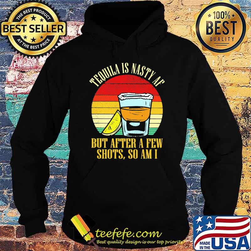 Tequila Is Nasty Af But After A Few Shots So Am I Vintage Shirt Hoodie Tequila Is Nasty Af But After A Few Shots So Am I Vintage Shirt Hoodie