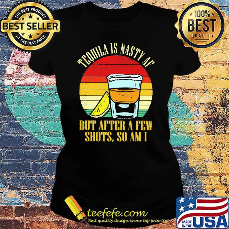 Tequila Is Nasty Af But After A Few Shots So Am I Vintage Shirt Ladies tee Tequila Is Nasty Af But After A Few Shots So Am I Vintage Shirt Ladies tee