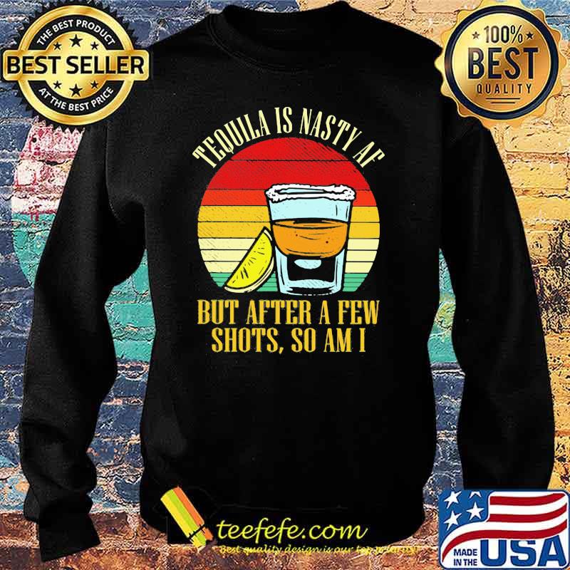 Tequila Is Nasty Af But After A Few Shots So Am I Vintage Shirt Sweater Tequila Is Nasty Af But After A Few Shots So Am I Vintage Shirt Sweater