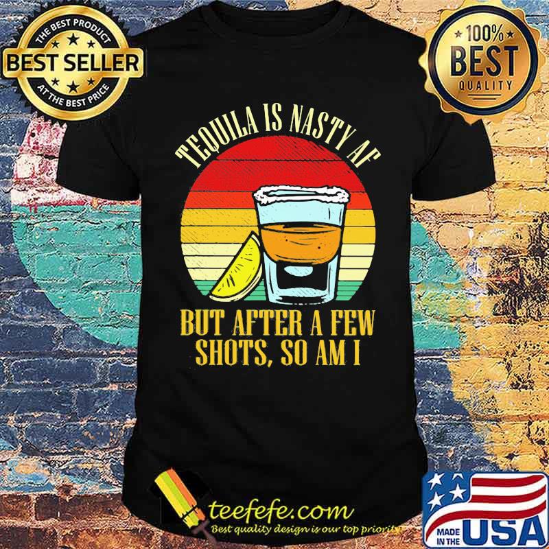 Tequila Is Nasty Af But After A Few Shots So Am I Vintage Shirt Tequila Is Nasty Af But After A Few Shots So Am I Vintage Shirt