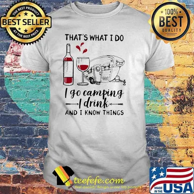 That's What I Do I Go Camping I Drink And I Know Things Wine Shirt
