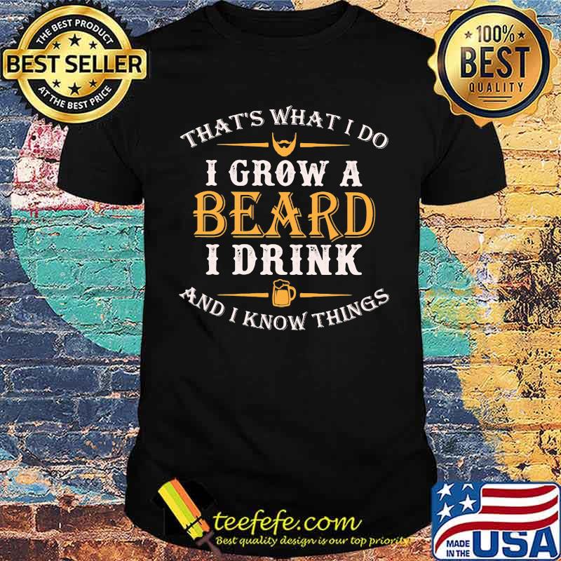 That's What I Do I Grow A Beard I Drink And I KNow Things Shirt That's What I Do I Grow A Beard I Drink And I KNow Things Shirt