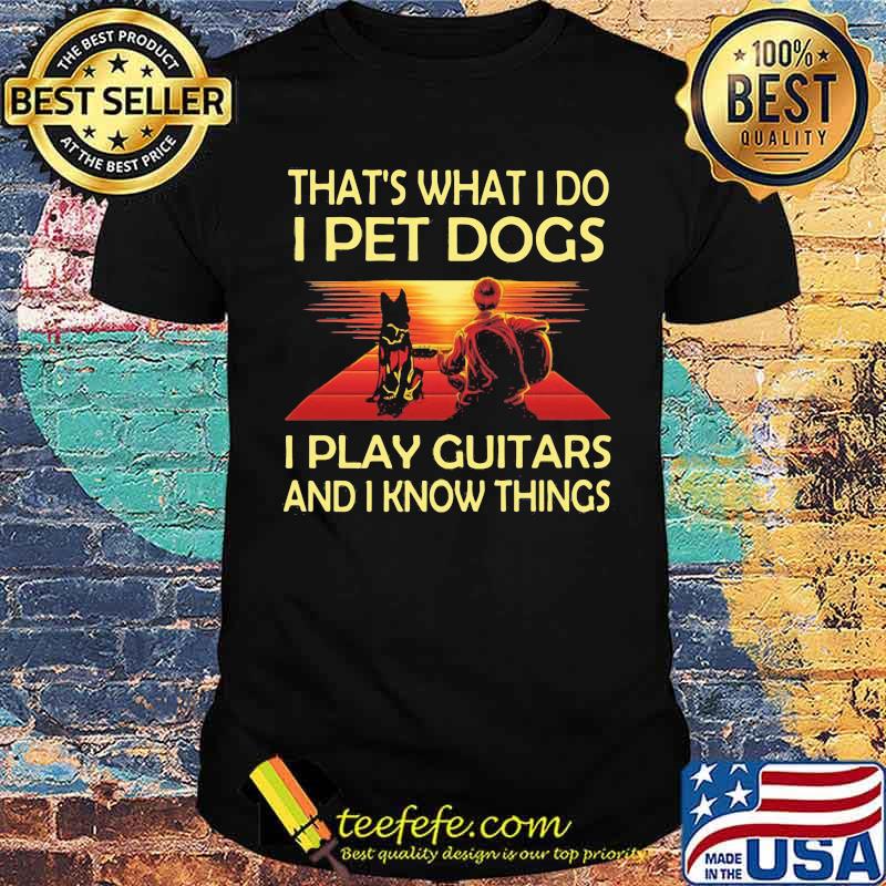 That's What I Do I Pet Dogs I Play Guitars And I Know Things Shirt