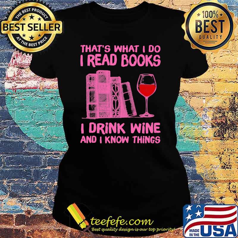 That's What I Do I Read Books I Drink Wine And I Know Things Shirt Ladies tee That's What I Do I Read Books I Drink Wine And I Know Things Shirt Ladies tee