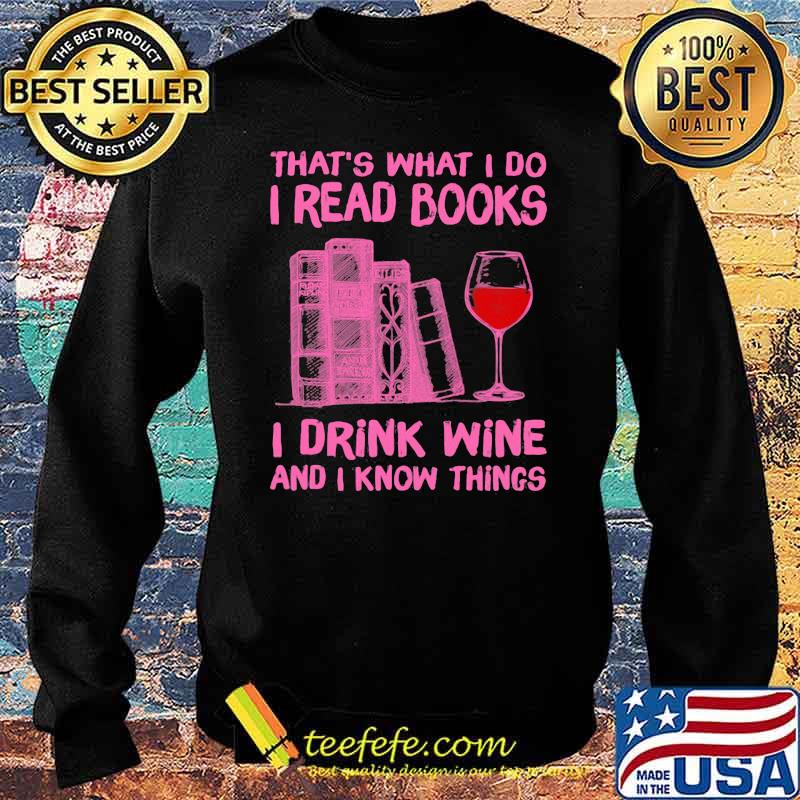 That's What I Do I Read Books I Drink Wine And I Know Things Shirt Sweater That's What I Do I Read Books I Drink Wine And I Know Things Shirt Sweater