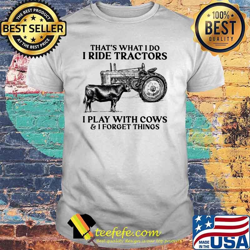 That's What I Do Ride Tractors I Play With Cows And I Forget Things Shirt