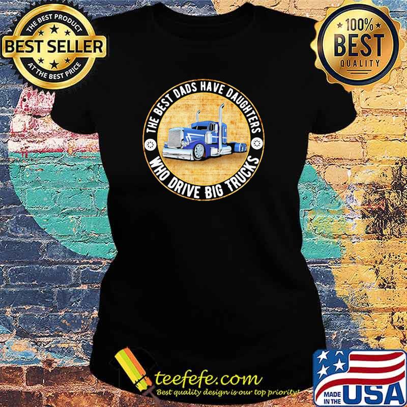 The Best Dads Have Daughters Who Drive Big Trucks Shirt Ladies tee The Best Dads Have Daughters Who Drive Big Trucks Shirt Ladies tee