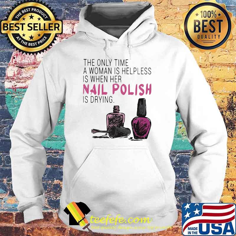 The Only Time A Woman Is Helpless Is When Her Nail Polish Is Drying Shirt Hoodie The Only Time A Woman Is Helpless Is When Her Nail Polish Is Drying Shirt Hoodie