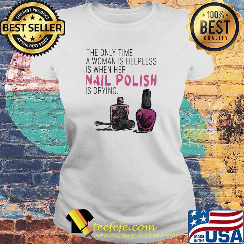 The Only Time A Woman Is Helpless Is When Her Nail Polish Is Drying Shirt Laides tee The Only Time A Woman Is Helpless Is When Her Nail Polish Is Drying Shirt Laides tee