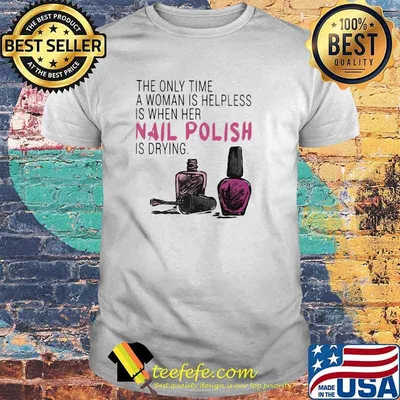 The Only Time A Woman Is Helpless Is When Her Nail Polish Is Drying Shirt