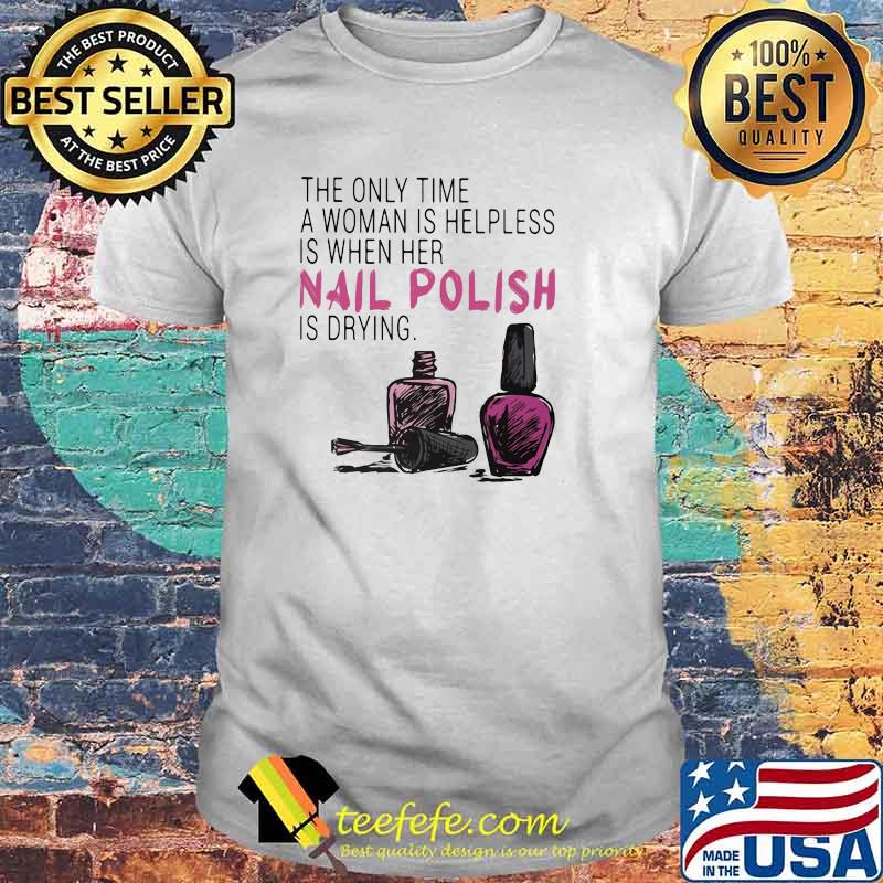 The Only Time A Woman Is Helpless Is When Her Nail Polish Is Drying Shirt The Only Time A Woman Is Helpless Is When Her Nail Polish Is Drying Shirt