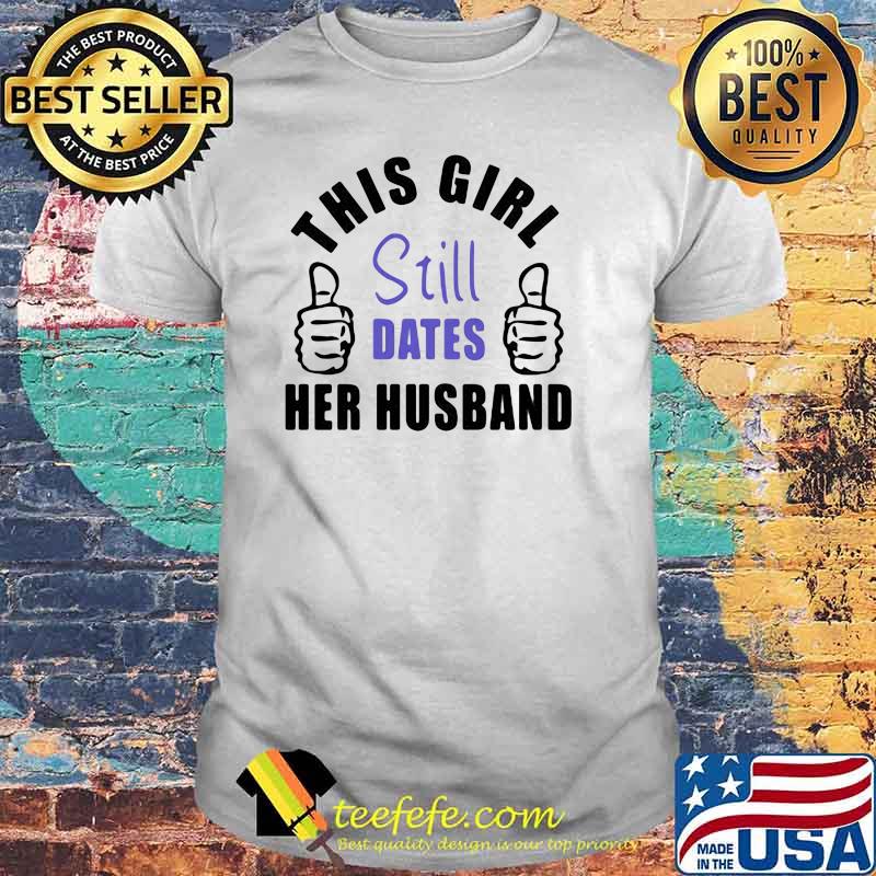 This Girl Still Dates Her Husband Shirt