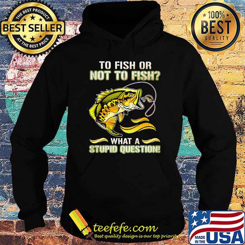 To Fish Or Not To Fish What A Stupid Question Shirt Hoodie To Fish Or Not To Fish What A Stupid Question Shirt Hoodie