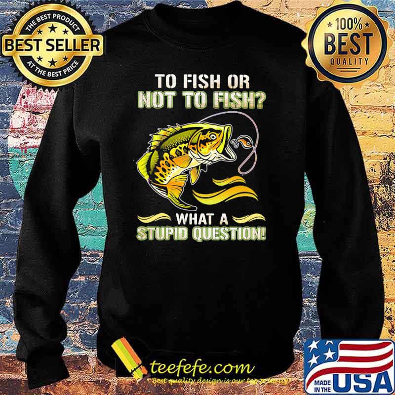 To Fish Or Not To Fish What A Stupid Question Shirt Sweater To Fish Or Not To Fish What A Stupid Question Shirt Sweater
