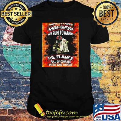 United Stater Firefighter We Run Towards The Flames Full Of Courace Pride And Honor Firefighter Shirt