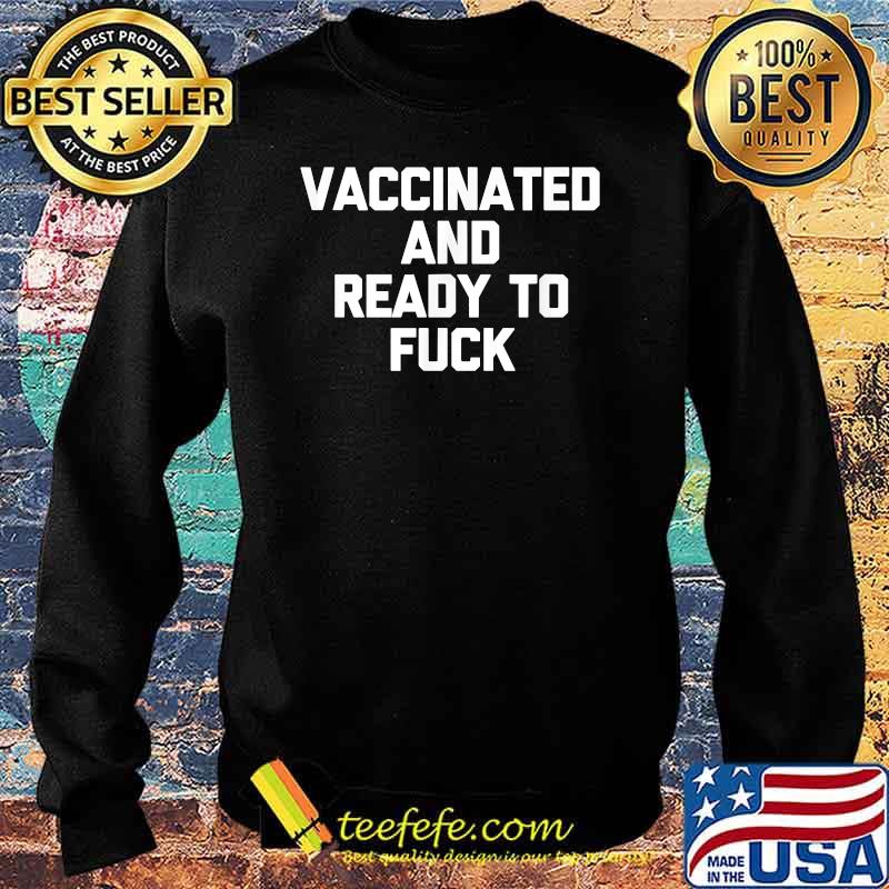 Vaccinated And Ready To Fuck saying vaccinated T-Shirt Sweater Vaccinated And Ready To Fuck saying vaccinated T-Shirt Sweater