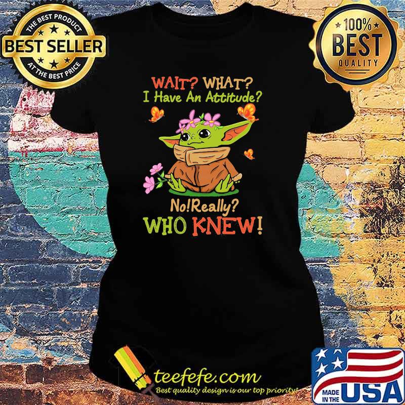Wait What I Have An Attitude No Really Who Knew Yoda Flower Shirt Ladies tee Wait What I Have An Attitude No Really Who Knew Yoda Flower Shirt Ladies tee