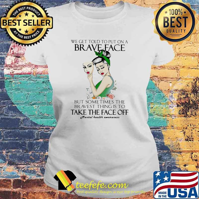 We Get Told To Put On A Brave Face But Sometimes The Bravest Thing Is To Take The Brave Face Off Mental Health Awareness Flower Shirt Laides tee We Get Told To Put On A Brave Face But Sometimes The Bravest Thing Is To Take The Brave Face Off Mental Health Awareness Flower Shirt Laides tee
