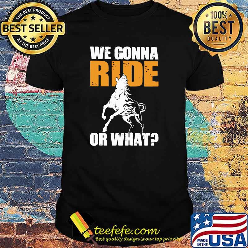 We Gonna Ride Or What Horse Shirt