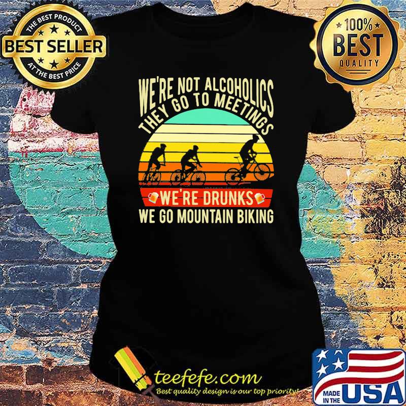 We're Not Alcoholics They Go To Meetings We're Drunks We Go Mountain Biking Vintage Shirt Ladies tee We're Not Alcoholics They Go To Meetings We're Drunks We Go Mountain Biking Vintage Shirt Ladies tee