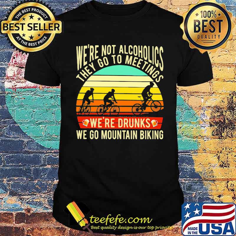 We're Not Alcoholics They Go To Meetings We're Drunks We Go Mountain Biking Vintage Shirt We're Not Alcoholics They Go To Meetings We're Drunks We Go Mountain Biking Vintage Shirt