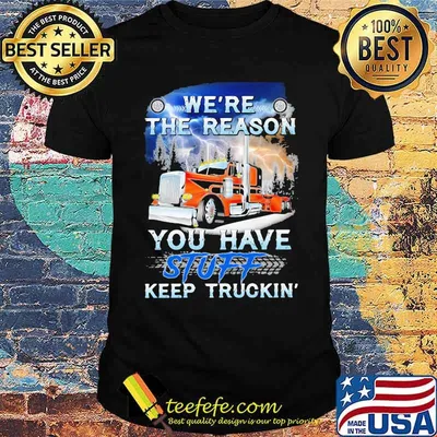 We're the reason you have stuff keep truckin Shirt