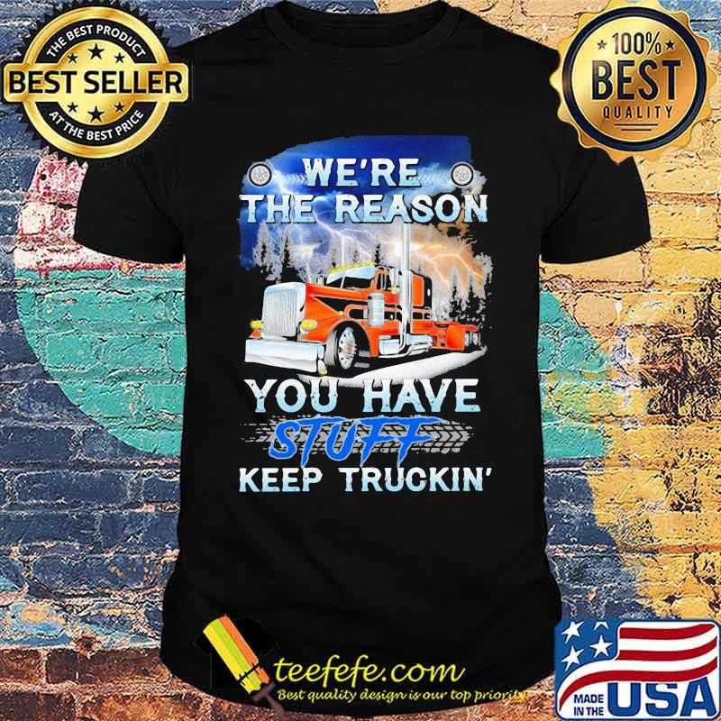 We're the reason you have stuff keep truckin Shirt