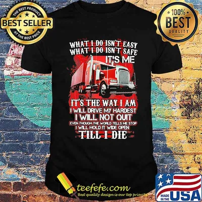 What I Do Isn't Easy What I Do Isn't Safe IT's Me IT's The Way I Am I Will Drive My Hardest I Will Not Quilt Till I Die Truck Shirt