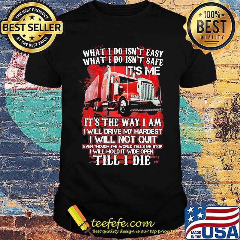 What I Do Isn't Easy What I Do Isn't Safe IT's Me IT's The Way I Am I Will Drive My Hardest I Will Not Quilt Till I Die Truck Shirt
