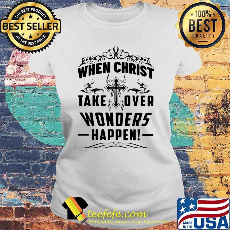 When Christ Take Over Wonders Happen Shirt Laides tee When Christ Take Over Wonders Happen Shirt Laides tee