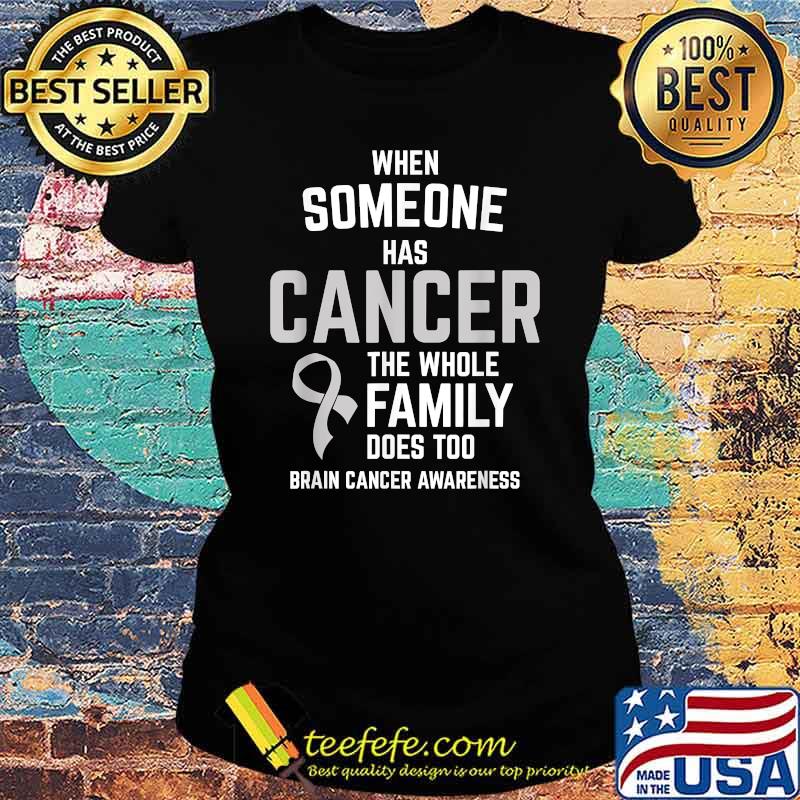 When Someone Has Cancer Whole Family Too Brain Cancer Awareness Shirt Ladies tee When Someone Has Cancer Whole Family Too Brain Cancer Awareness Shirt Ladies tee