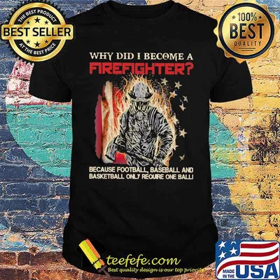 Why Did I Become A Firefighter Because Football Baseball And Basketball Only Require One Ball Shirt
