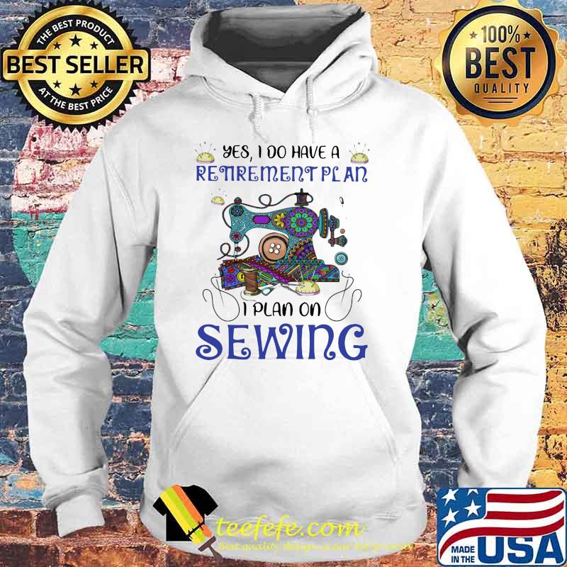 Yes I Do Retirement Plan I Plan On Sewing Shirt Hoodie Yes I Do Retirement Plan I Plan On Sewing Shirt Hoodie