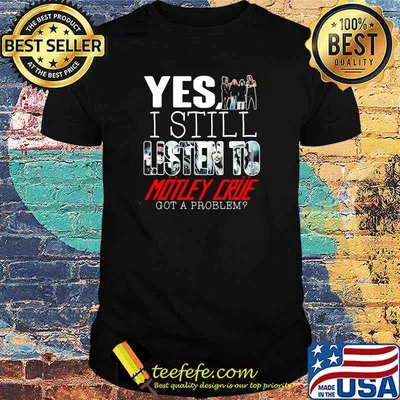 Yes I Still Listen To Motley Crue Got A Problem Shirt