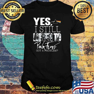 Yes I Still Listen To Pink Floyd Got A Problem Shirt