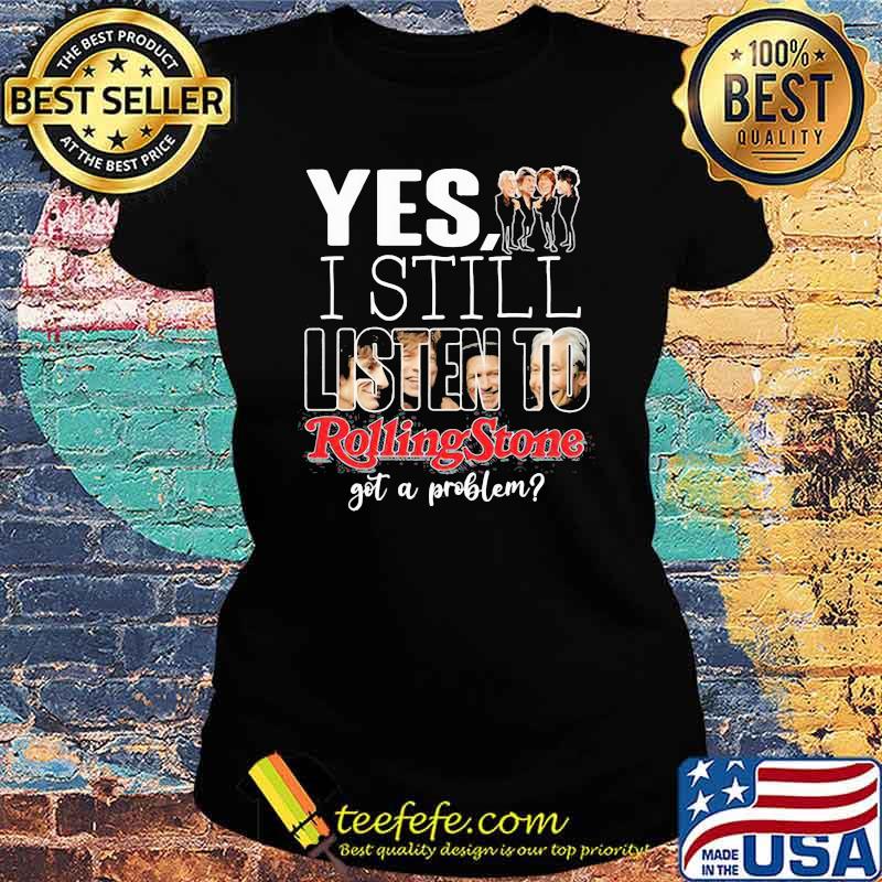 Yes i still listen to rolling stone got a problem Ladies tee Yes i still listen to rolling stone got a problem Ladies tee