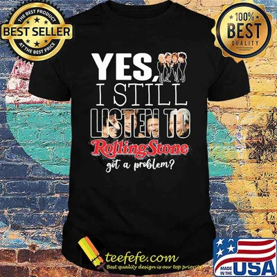 Yes i still listen to rolling stone got a problem shirt
