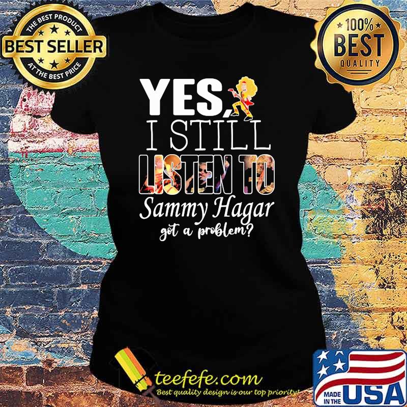 Yes i still listen to Sammy Hagar got a problem Ladies tee Yes i still listen to Sammy Hagar got a problem Ladies tee
