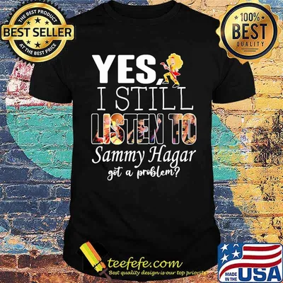 Yes i still listen to Sammy Hagar got a problem shirt