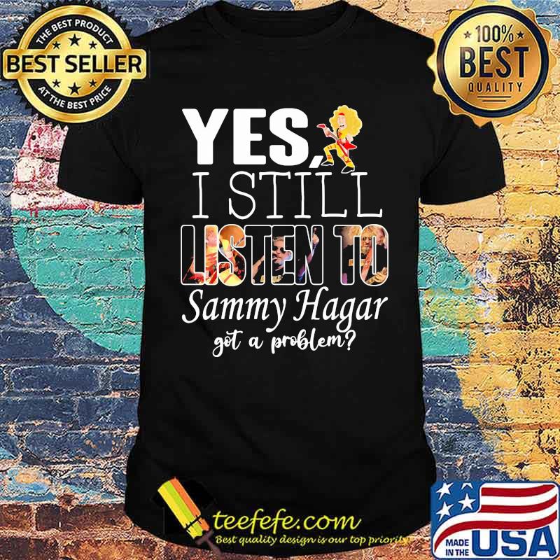 Yes i still listen to Sammy Hagar got a problem shirt