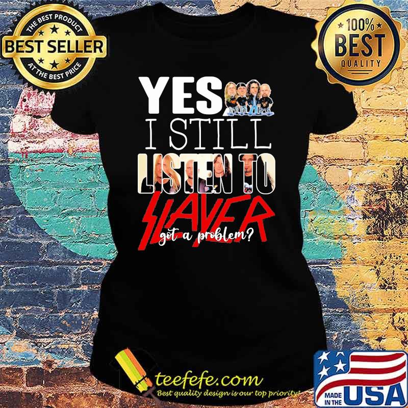 Yes i still listen to slayer got a problem Ladies tee Yes i still listen to slayer got a problem Ladies tee
