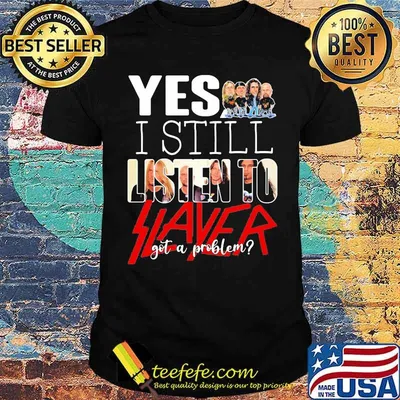 Yes i still listen to slayer got a problem shirt