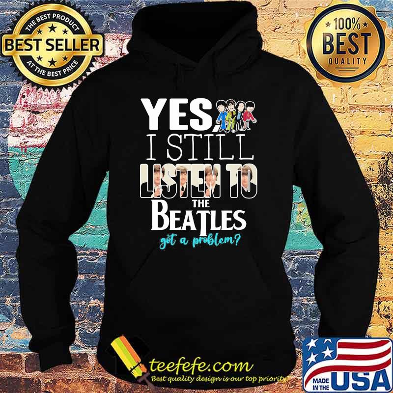 Yes i still listen to the Beatls got a problem Hoodie Yes i still listen to the Beatls got a problem Hoodie