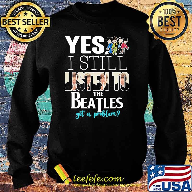 Yes i still listen to the Beatls got a problem Sweater Yes i still listen to the Beatls got a problem Sweater