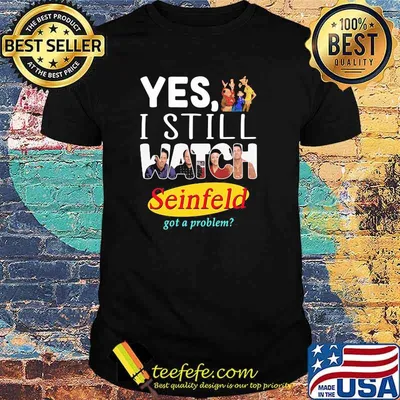 Yes I Still Watch Seinfeld Got A Problem Shirt