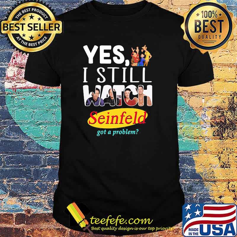 Yes I Still Watch Seinfeld Got A Problem Shirt