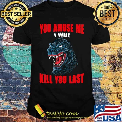 You amuse me i will kill you last Godzilla shirt