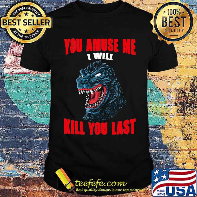 You amuse me i will kill you last Godzilla shirt You amuse me i will kill you last Godzilla shirt