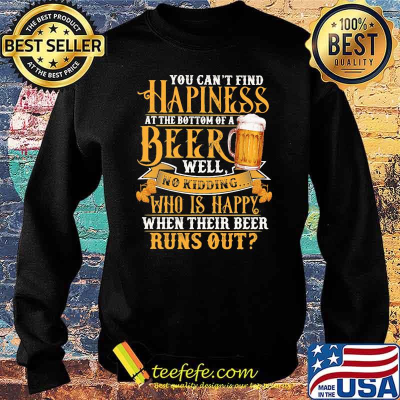 You Can't Find Happiness At The Bottom Of A Beer Well No Drinking Who Is Happy When Their Beer Runs Out Shirt Sweater You Can't Find Happiness At The Bottom Of A Beer Well No Drinking Who Is Happy When Their Beer Runs Out Shirt Sweater