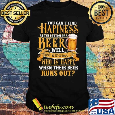 You Can't Find Happiness At The Bottom Of A Beer Well No Drinking Who Is Happy When Their Beer Runs Out Shirt